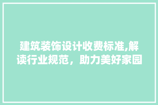 建筑装饰设计收费标准,解读行业规范，助力美好家园建设_建筑装饰设计收费标准pdf