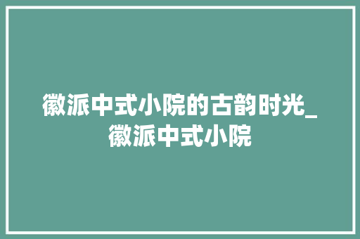 徽派中式小院的古韵时光_徽派中式小院 二手房