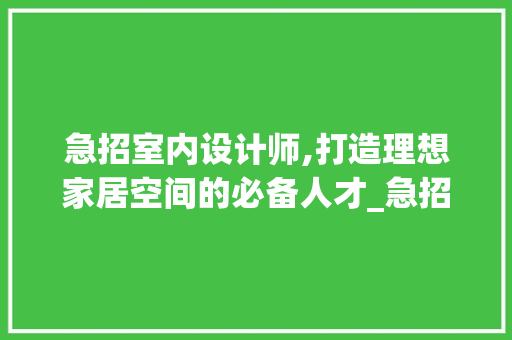 急招室内设计师,打造理想家居空间的必备人才_急招室内设计师