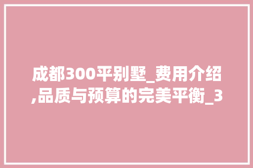 成都300平别墅_费用介绍,品质与预算的完美平衡_300平别墅_费用成都，成都300平别墅装修价格。