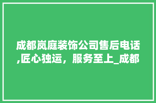 成都岚庭装饰公司售后电话,匠心独运，服务至上_成都岚庭装饰公司售后电话