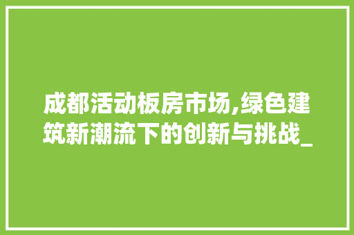 成都活动板房市场,绿色建筑新潮流下的创新与挑战_成都活动板房市场