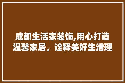 成都生活家装饰,用心打造温馨家居，诠释美好生活理念_成都生活家装饰有限公司电话
