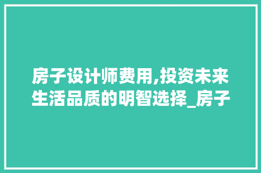 房子设计师费用,投资未来生活品质的明智选择_房子设计师费用 装修知识