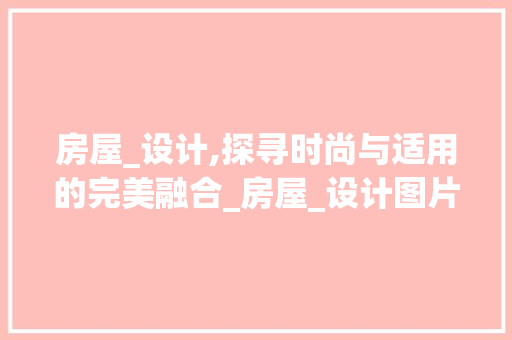 房屋_设计,探寻时尚与适用的完美融合_房屋_设计图片大全效果图，房屋设计图及效果图。