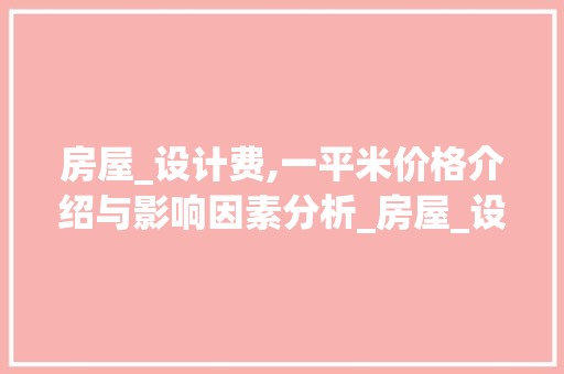 房屋_设计费,一平米价格介绍与影响因素分析_房屋_设计费一般多少一平 家居设计