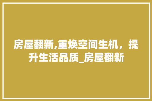 房屋翻新,重焕空间生机，提升生活品质_房屋翻新