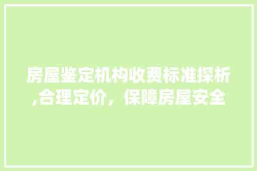 房屋鉴定机构收费标准探析,合理定价，保障房屋安全_房屋鉴定机构收费标准 装修知识
