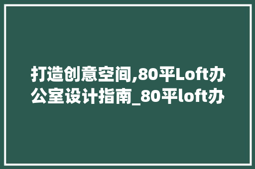 打造创意空间,80平Loft办公室设计指南_80平loft办公室设计 装修知识