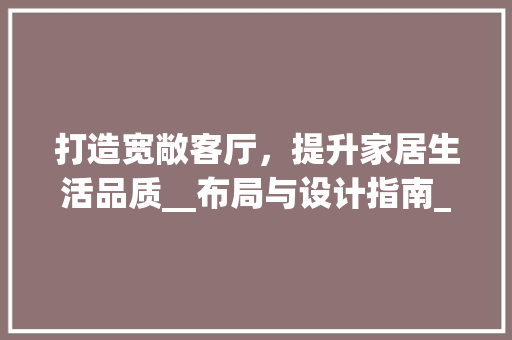 打造宽敞客厅，提升家居生活品质__布局与设计指南_宽客厅怎么_ 家居设计