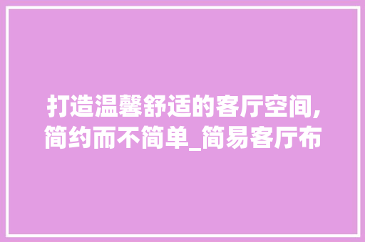 打造温馨舒适的客厅空间,简约而不简单_简易客厅布置图片 二手房