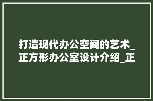 打造现代办公空间的艺术_正方形办公室设计介绍_正方形办公室设计 装修知识