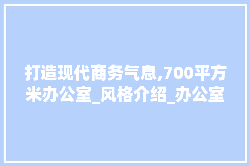 打造现代商务气息,700平方米办公室_风格介绍_办公室_风格700平方米