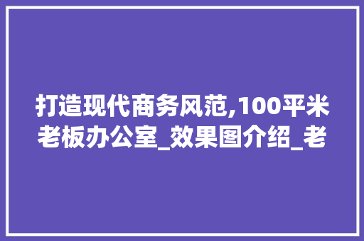 打造现代商务风范,100平米老板办公室_效果图介绍_老板办公室_效果图100平米