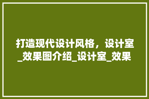 打造现代设计风格，设计室_效果图介绍_设计室_效果图