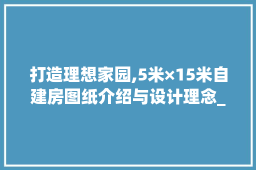 打造理想家园,5米×15米自建房图纸介绍与设计理念_5米乘15米自建房图纸