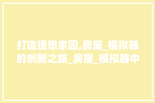 打造理想家园,房屋_模拟器的创新之旅_房屋_模拟器中文