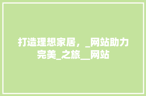 打造理想家居，_网站助力完美_之旅__网站