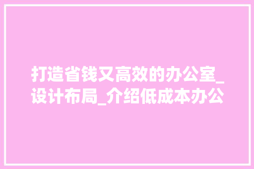 打造省钱又高效的办公室_设计布局_介绍低成本办公室_之路_省钱的办公室_设计布局 买房须知