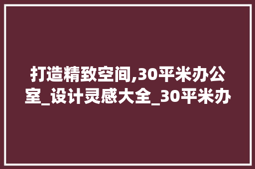 打造精致空间,30平米办公室_设计灵感大全_30平米办公室_设计图片大全