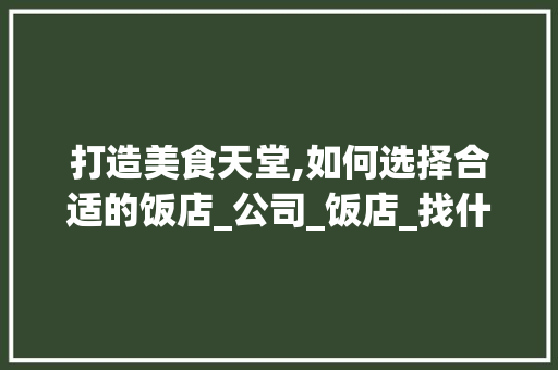 打造美食天堂,如何选择合适的饭店_公司_饭店_找什么公司 买房须知