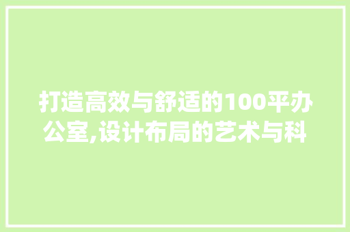打造高效与舒适的100平办公室,设计布局的艺术与科学_办公室_设计100平