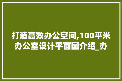 打造高效办公空间,100平米办公室设计平面图介绍_办公室设计平面图100平