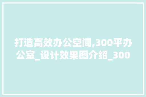 打造高效办公空间,300平办公室_设计效果图介绍_300平办公室_设计效果图