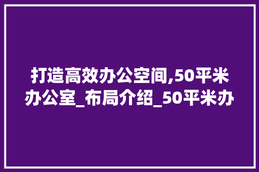 打造高效办公空间,50平米办公室_布局介绍_50平米办公室_平面图
