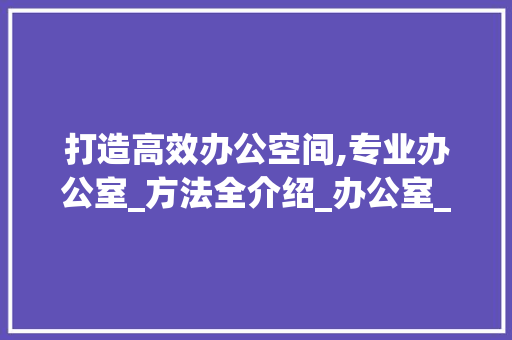 打造高效办公空间,专业办公室_方法全介绍_办公室_方法讲解