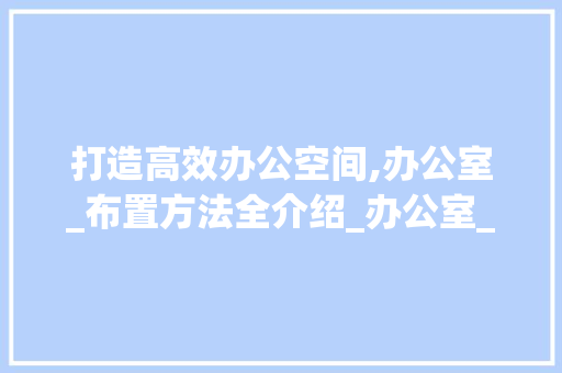 打造高效办公空间,办公室_布置方法全介绍_办公室_布置方法 装修知识