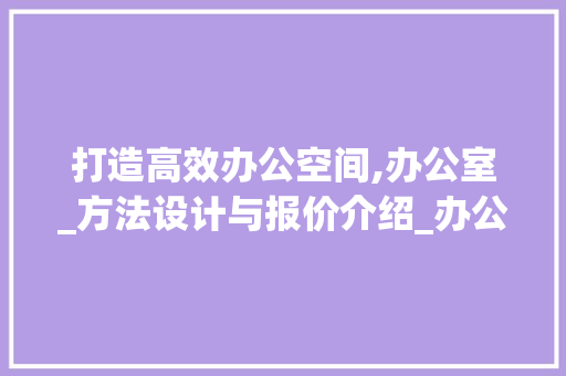 打造高效办公空间,办公室_方法设计与报价介绍_办公室_方法设计报价
