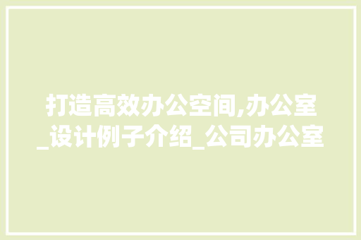打造高效办公空间,办公室_设计例子介绍_公司办公室_设计例子