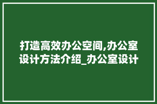 打造高效办公空间,办公室设计方法介绍_办公室设计方法文案