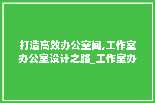 打造高效办公空间,工作室办公室设计之路_工作室办公室设计 家居设计