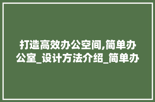 打造高效办公空间,简单办公室_设计方法介绍_简单办公室_设计方法 二手房