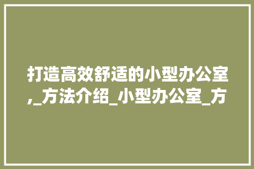 打造高效舒适的小型办公室,_方法介绍_小型办公室_方法