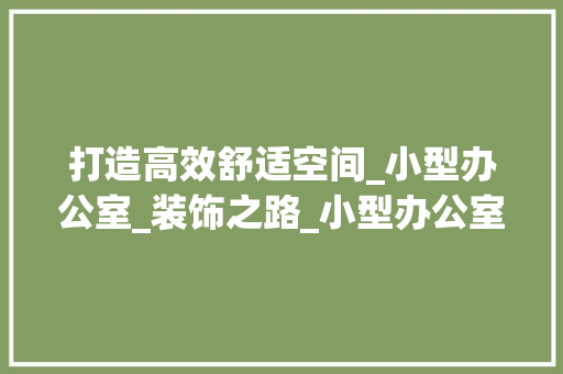 打造高效舒适空间_小型办公室_装饰之路_小型办公室_装饰公司