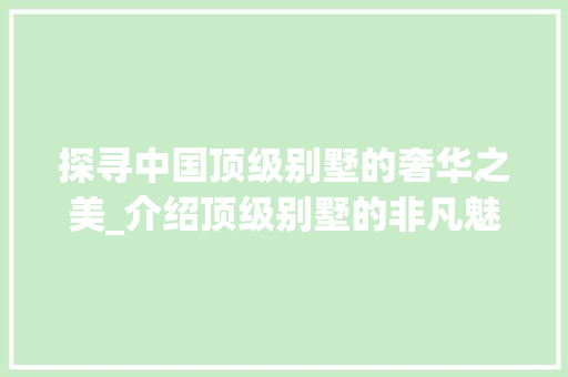 探寻中国顶级别墅的奢华之美_介绍顶级别墅的非凡魅力_中国最好的别墅