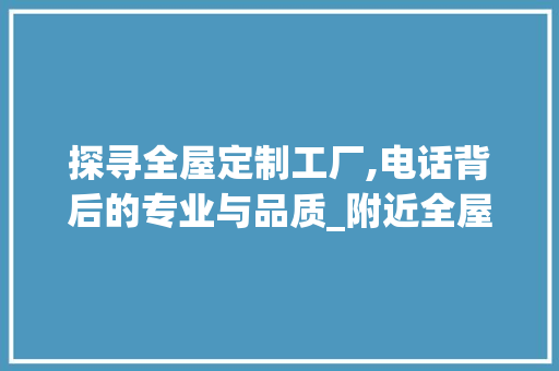 探寻全屋定制工厂,电话背后的专业与品质_附近全屋定制工厂电话 装修知识