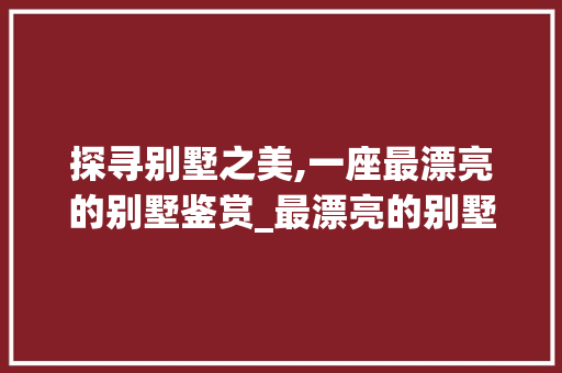 探寻别墅之美,一座最漂亮的别墅鉴赏_最漂亮的别墅图片