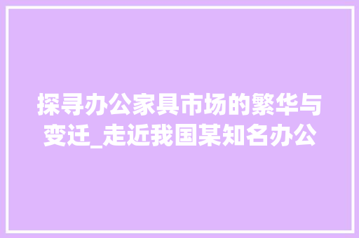 探寻办公家具市场的繁华与变迁_走近我国某知名办公家具市场_附近办公家具市场 家居装饰