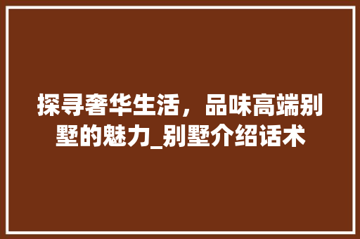 探寻奢华生活，品味高端别墅的魅力_别墅介绍话术