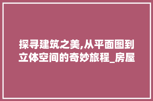 探寻建筑之美,从平面图到立体空间的奇妙旅程_房屋建筑平面图