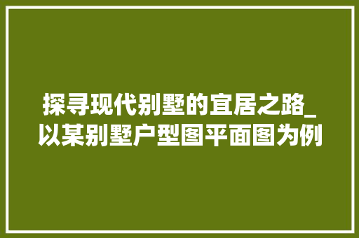 探寻现代别墅的宜居之路_以某别墅户型图平面图为例_别墅户型图平面图