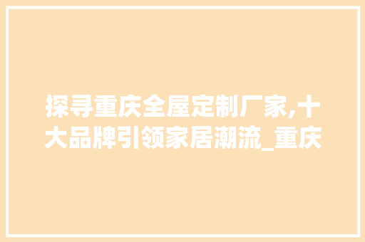 探寻重庆全屋定制厂家,十大品牌引领家居潮流_重庆全屋定制厂家有哪些品牌