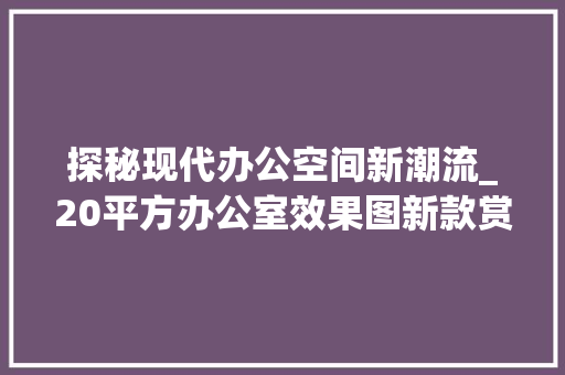 探秘现代办公空间新潮流_20平方办公室效果图新款赏析_20平方办公室效果图新款 买房须知