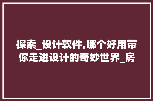 探索_设计软件,哪个好用带你走进设计的奇妙世界_房屋_设计软件哪个好用点 二手房