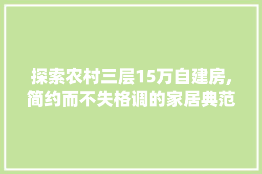 探索农村三层15万自建房,简约而不失格调的家居典范_农村三层15万自建房图片大全 二手房