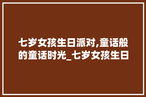 七岁女孩生日派对,童话般的童话时光_七岁女孩生日装饰 七岁女孩生日派对,童话般的童话时光_七岁女孩生日装饰 买房须知
